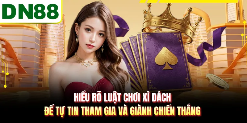 Hiểu rõ luật chơi xì dách để tự tin tham gia và giành chiến thắng