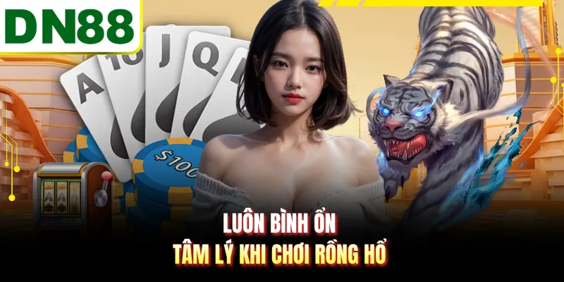 Luôn bình ổn tâm lý khi chơi rồng hổ